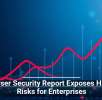 Browser Security Report Exposes Hidden Risks for Enterprises